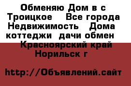 Обменяю Дом в с.Троицкое  - Все города Недвижимость » Дома, коттеджи, дачи обмен   . Красноярский край,Норильск г.
